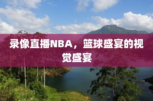 录像直播NBA，篮球盛宴的视觉盛宴