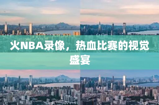 火NBA录像，热血比赛的视觉盛宴