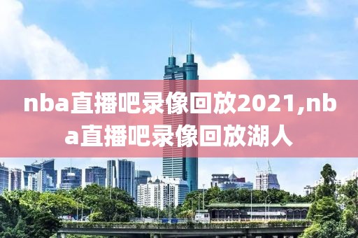 nba直播吧录像回放2021,nba直播吧录像回放湖人