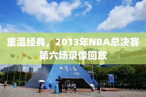 重温经典，2013年NBA总决赛第六场录像回放
