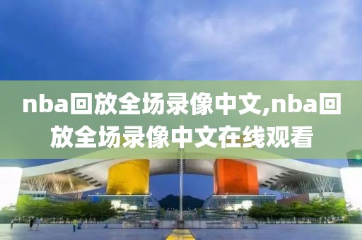 nba回放全场录像中文,nba回放全场录像中文在线观看