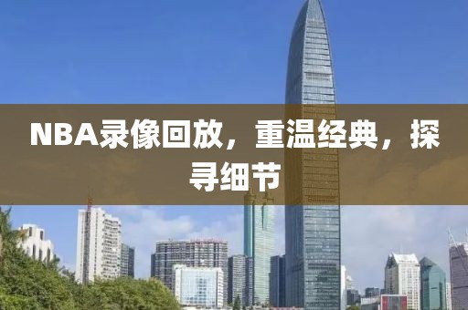 NBA录像回放，重温经典，探寻细节