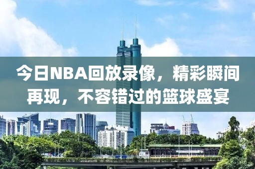 今日NBA回放录像，精彩瞬间再现，不容错过的篮球盛宴