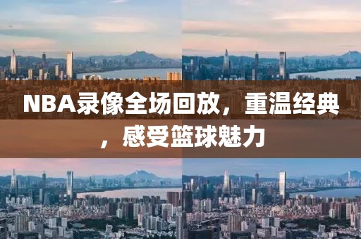 NBA录像全场回放，重温经典，感受篮球魅力