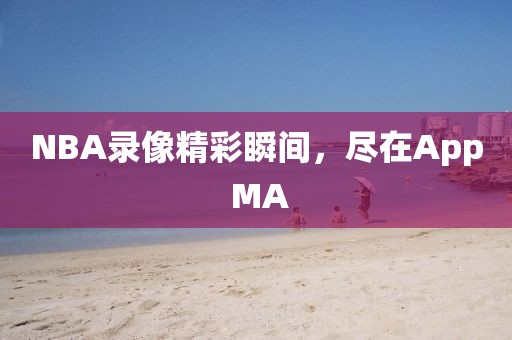 NBA录像精彩瞬间，尽在App MA