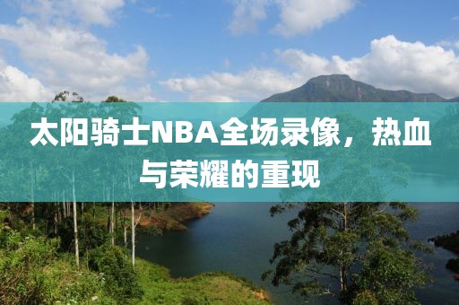 太阳骑士NBA全场录像，热血与荣耀的重现