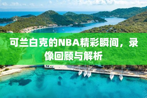 可兰白克的NBA精彩瞬间，录像回顾与解析