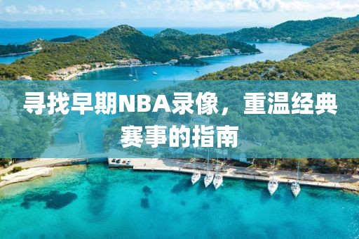 寻找早期NBA录像，重温经典赛事的指南