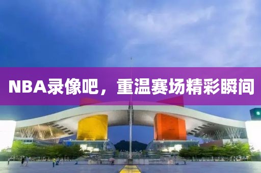 NBA录像吧，重温赛场精彩瞬间