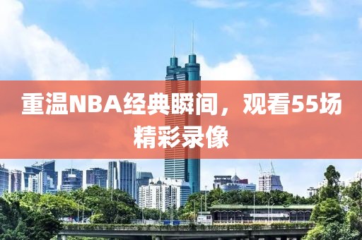 重温NBA经典瞬间，观看55场精彩录像