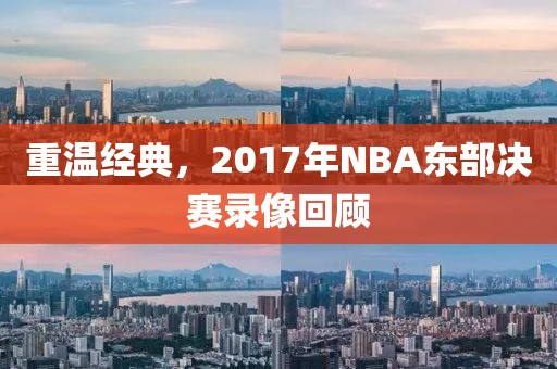 重温经典，2017年NBA东部决赛录像回顾