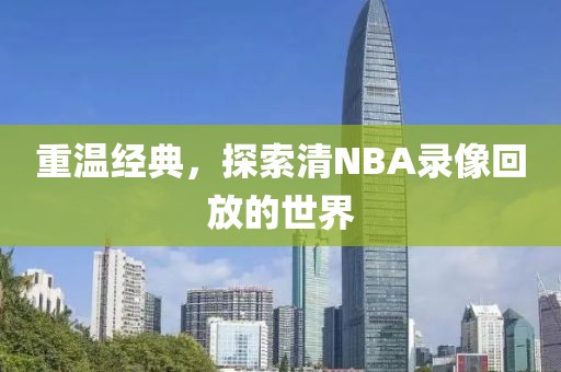 重温经典，探索清NBA录像回放的世界