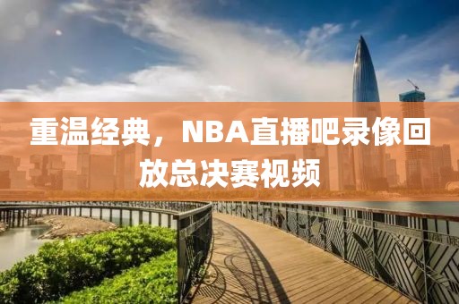 重温经典,NBA直播吧录像回放总决赛视频