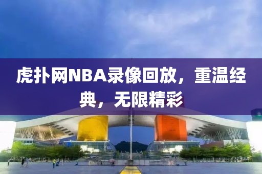 虎扑网NBA录像回放，重温经典，无限精彩