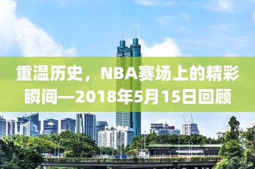 重温历史，NBA赛场上的精彩瞬间—2018年5月15日回顾