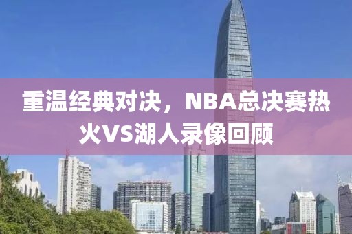 重温经典对决，NBA总决赛热火VS湖人录像回顾