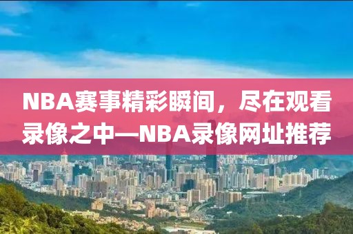 NBA赛事精彩瞬间,尽在观看录像之中—NBA录像网址推荐