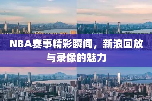 NBA赛事精彩瞬间,新浪回放与录像的魅力