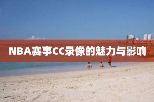 NBA赛事CC录像的魅力与影响
