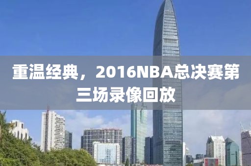 重温经典，2016NBA总决赛第三场录像回放