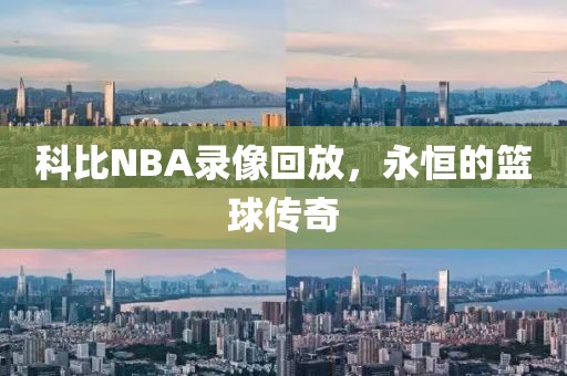 科比NBA录像回放,永恒的篮球传奇