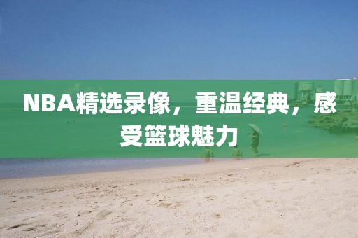 NBA精选录像，重温经典，感受篮球魅力