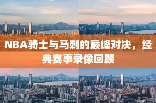 NBA骑士与马刺的巅峰对决，经典赛事录像回顾