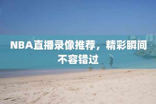 NBA直播录像推荐，精彩瞬间不容错过