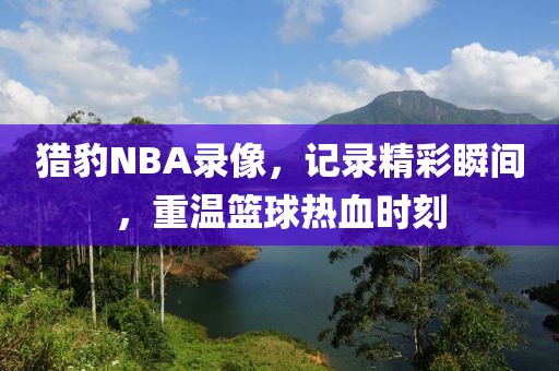 猎豹NBA录像，记录精彩瞬间，重温篮球热血时刻