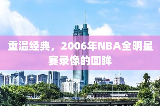 重温经典，2006年NBA全明星赛录像的回眸