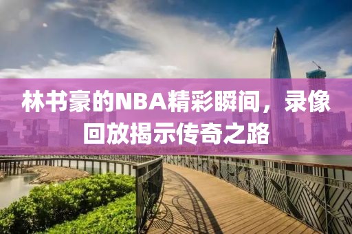 林书豪的NBA精彩瞬间，录像回放揭示传奇之路
