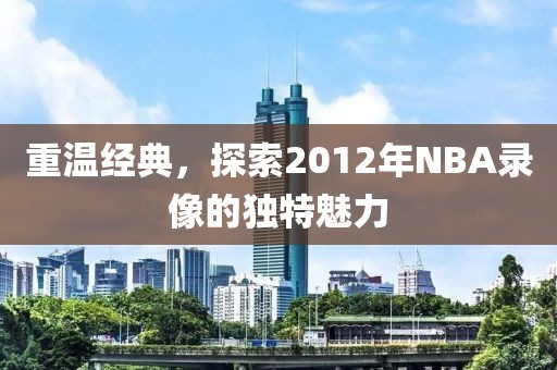 重温经典，探索2012年NBA录像的独特魅力