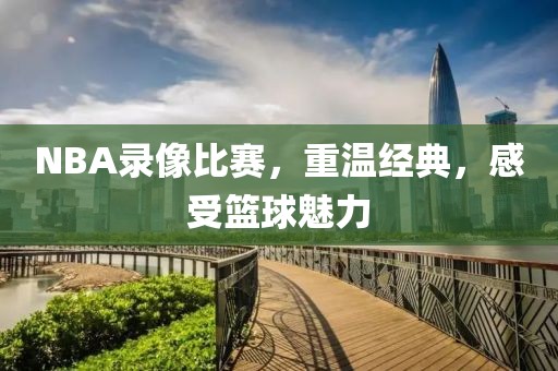 NBA录像比赛，重温经典，感受篮球魅力