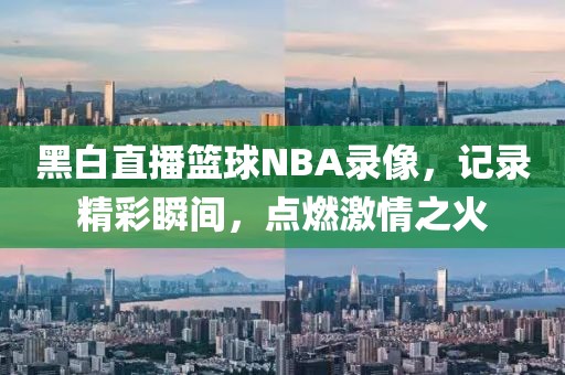 黑白直播篮球NBA录像，记录精彩瞬间，点燃激情之火