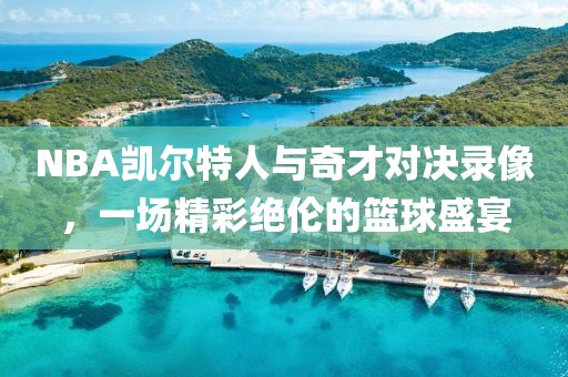 NBA凯尔特人与奇才对决录像，一场精彩绝伦的篮球盛宴