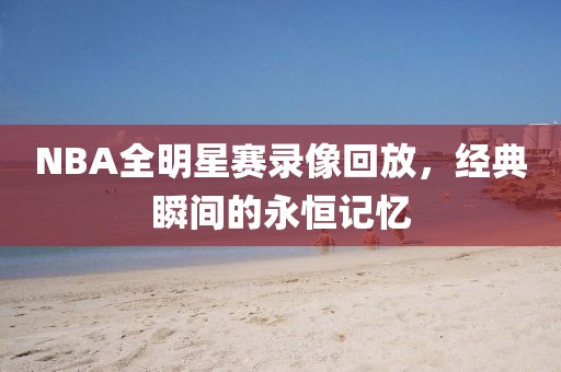 NBA全明星赛录像回放，经典瞬间的永恒记忆