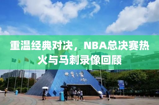 重温经典对决,NBA总决赛热火与马刺录像回顾