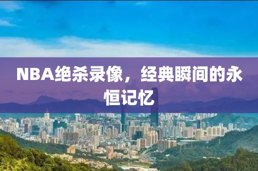 NBA绝杀录像，经典瞬间的永恒记忆