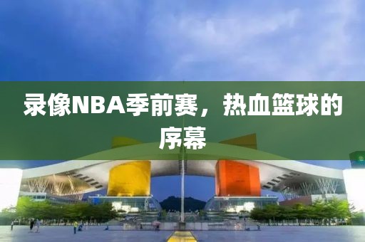 录像NBA季前赛，热血篮球的序幕