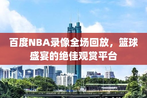 百度NBA录像全场回放，篮球盛宴的绝佳观赏平台