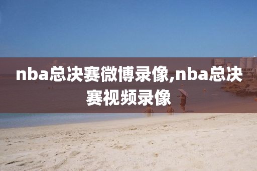 nba总决赛微博录像,nba总决赛视频录像