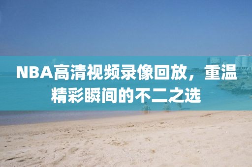 NBA高清视频录像回放，重温精彩瞬间的不二之选