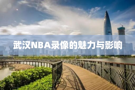 武汉NBA录像的魅力与影响
