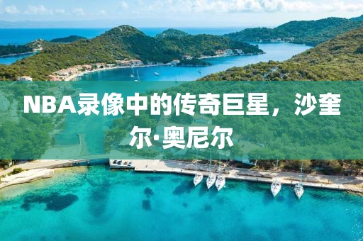 NBA录像中的传奇巨星，沙奎尔·奥尼尔