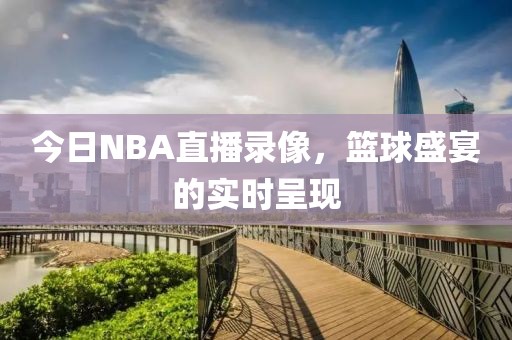 今日NBA直播录像，篮球盛宴的实时呈现