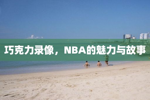 巧克力录像，NBA的魅力与故事
