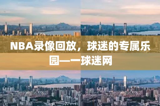 NBA录像回放，球迷的专属乐园—一球迷网