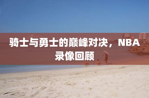 骑士与勇士的巅峰对决，NBA录像回顾