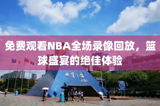 免费观看NBA全场录像回放，篮球盛宴的绝佳体验