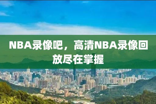 NBA录像吧，高清NBA录像回放尽在掌握